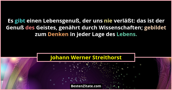 Es gibt einen Lebensgenuß, der uns nie verläßt: das ist der Genuß des Geistes, genährt durch Wissenschaften; gebildet zum... - Johann Werner Streithorst