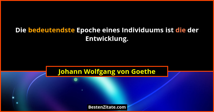Die bedeutendste Epoche eines Individuums ist die der Entwicklung.... - Johann Wolfgang von Goethe