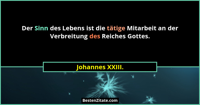 Der Sinn des Lebens ist die tätige Mitarbeit an der Verbreitung des Reiches Gottes.... - Johannes XXIII.