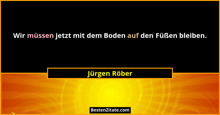 Wir müssen jetzt mit dem Boden auf den Füßen bleiben.... - Jürgen Röber