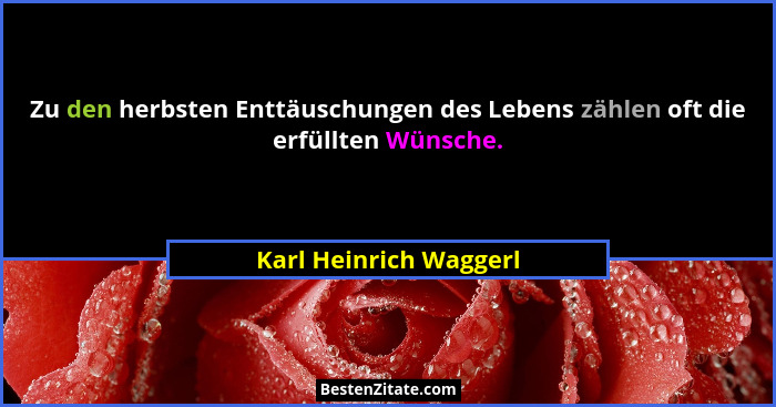 Zu den herbsten Enttäuschungen des Lebens zählen oft die erfüllten Wünsche.... - Karl Heinrich Waggerl