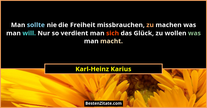 Man sollte nie die Freiheit missbrauchen, zu machen was man will. Nur so verdient man sich das Glück, zu wollen was man macht.... - Karl-Heinz Karius