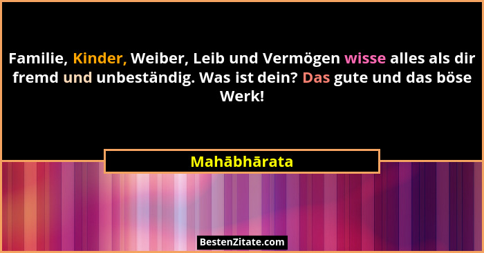 Familie, Kinder, Weiber, Leib und Vermögen wisse alles als dir fremd und unbeständig. Was ist dein? Das gute und das böse Werk!... - Mahābhārata
