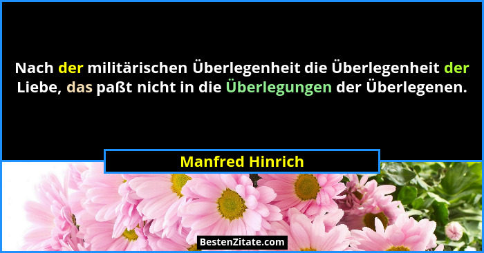 Nach der militärischen Überlegenheit die Überlegenheit der Liebe, das paßt nicht in die Überlegungen der Überlegenen.... - Manfred Hinrich