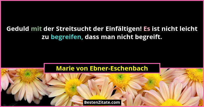 Geduld mit der Streitsucht der Einfältigen! Es ist nicht leicht zu begreifen, dass man nicht begreift.... - Marie von Ebner-Eschenbach