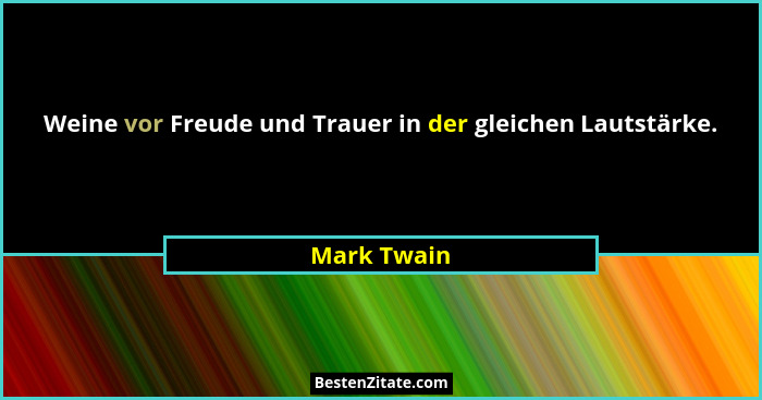 Weine vor Freude und Trauer in der gleichen Lautstärke.... - Mark Twain