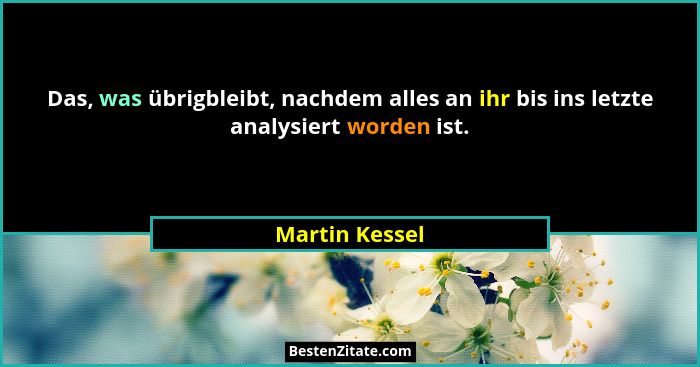 Das, was übrigbleibt, nachdem alles an ihr bis ins letzte analysiert worden ist.... - Martin Kessel