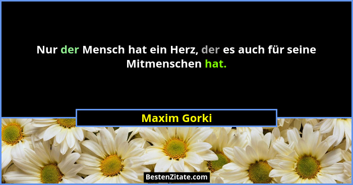 Nur der Mensch hat ein Herz, der es auch für seine Mitmenschen hat.... - Maxim Gorki