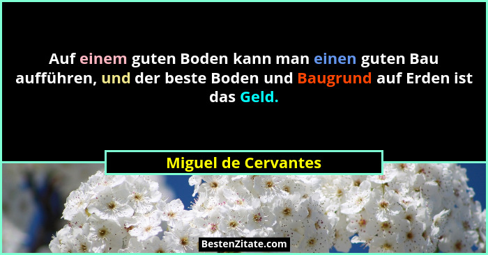 Auf einem guten Boden kann man einen guten Bau aufführen, und der beste Boden und Baugrund auf Erden ist das Geld.... - Miguel de Cervantes