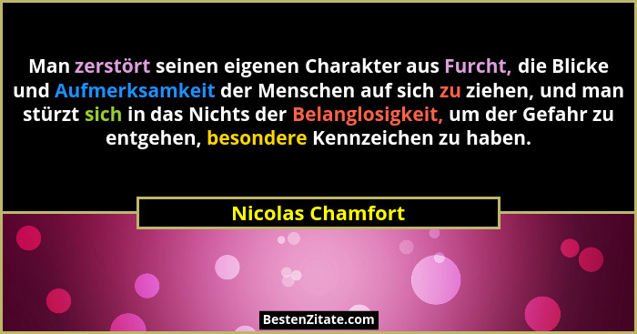 Man zerstört seinen eigenen Charakter aus Furcht, die Blicke und Aufmerksamkeit der Menschen auf sich zu ziehen, und man stürzt sic... - Nicolas Chamfort