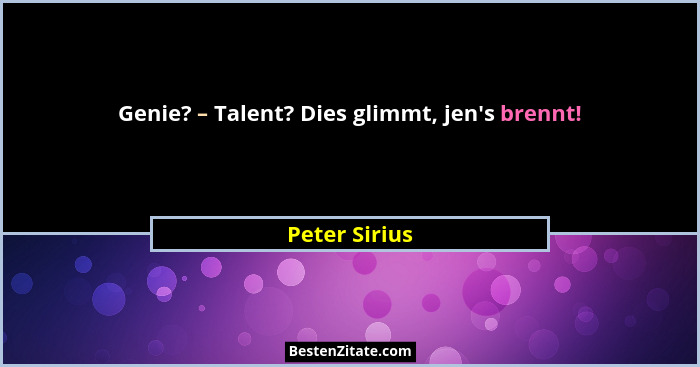Genie? – Talent? Dies glimmt, jen's brennt!... - Peter Sirius