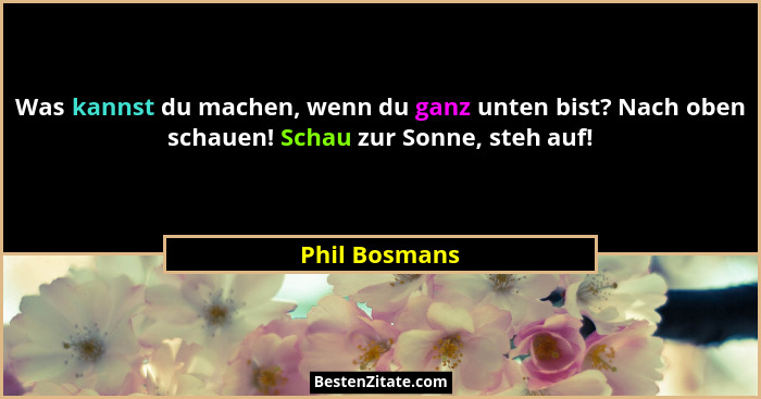 Was kannst du machen, wenn du ganz unten bist? Nach oben schauen! Schau zur Sonne, steh auf!... - Phil Bosmans