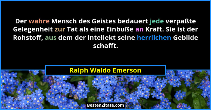 Der wahre Mensch des Geistes bedauert jede verpaßte Gelegenheit zur Tat als eine Einbuße an Kraft. Sie ist der Rohstoff, aus dem... - Ralph Waldo Emerson