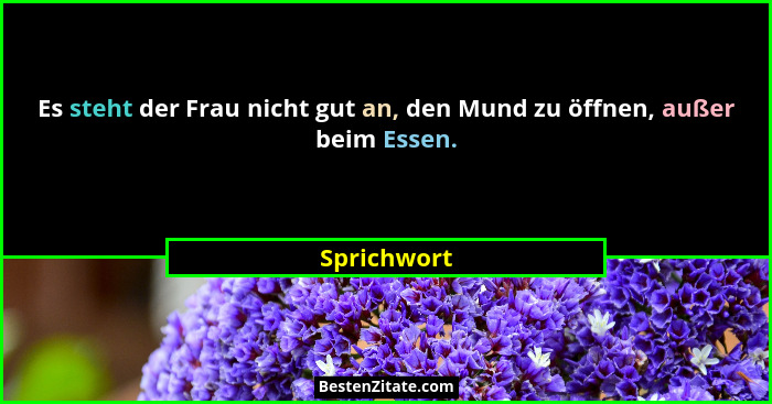 Es steht der Frau nicht gut an, den Mund zu öffnen, außer beim Essen.... - Sprichwort