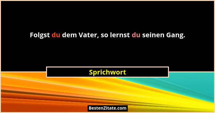 Folgst du dem Vater, so lernst du seinen Gang.... - Sprichwort