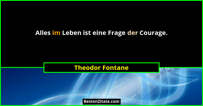 Alles im Leben ist eine Frage der Courage.... - Theodor Fontane