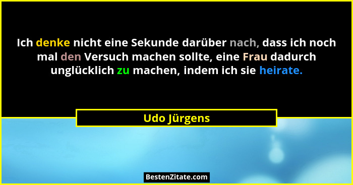 Ich denke nicht eine Sekunde darüber nach, dass ich noch mal den Versuch machen sollte, eine Frau dadurch unglücklich zu machen, indem i... - Udo Jürgens