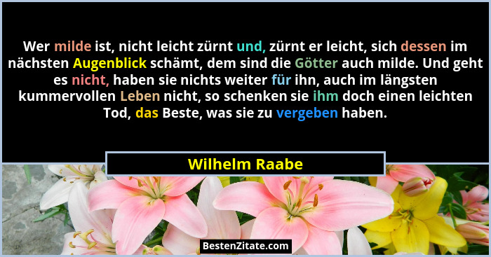 Wer milde ist, nicht leicht zürnt und, zürnt er leicht, sich dessen im nächsten Augenblick schämt, dem sind die Götter auch milde. Und... - Wilhelm Raabe