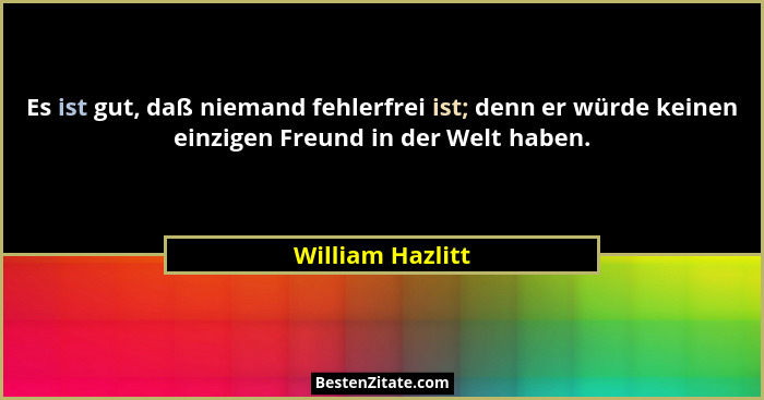 Es ist gut, daß niemand fehlerfrei ist; denn er würde keinen einzigen Freund in der Welt haben.... - William Hazlitt