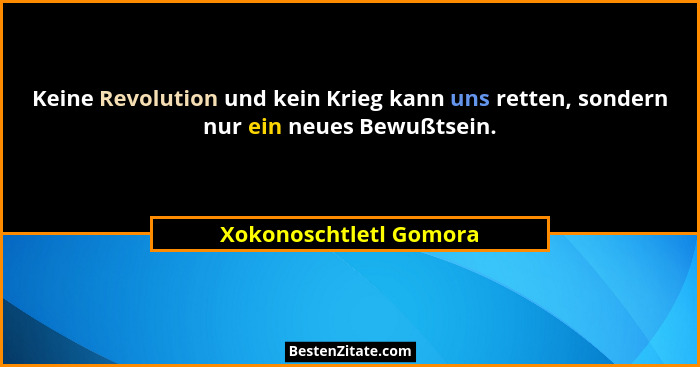 Keine Revolution und kein Krieg kann uns retten, sondern nur ein neues Bewußtsein.... - Xokonoschtletl Gomora