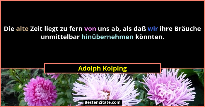 Die alte Zeit liegt zu fern von uns ab, als daß wir ihre Bräuche unmittelbar hinübernehmen könnten.... - Adolph Kolping