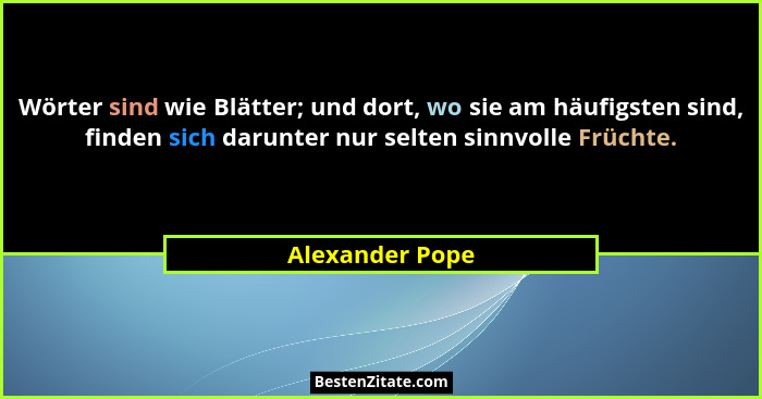 Wörter sind wie Blätter; und dort, wo sie am häufigsten sind, finden sich darunter nur selten sinnvolle Früchte.... - Alexander Pope