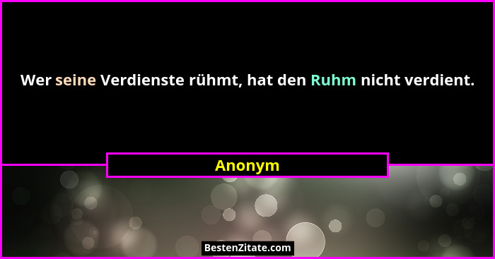 Wer seine Verdienste rühmt, hat den Ruhm nicht verdient.... - Anonym