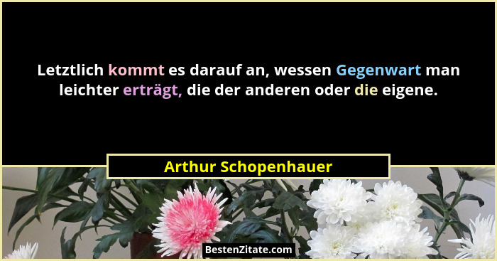 Letztlich kommt es darauf an, wessen Gegenwart man leichter erträgt, die der anderen oder die eigene.... - Arthur Schopenhauer