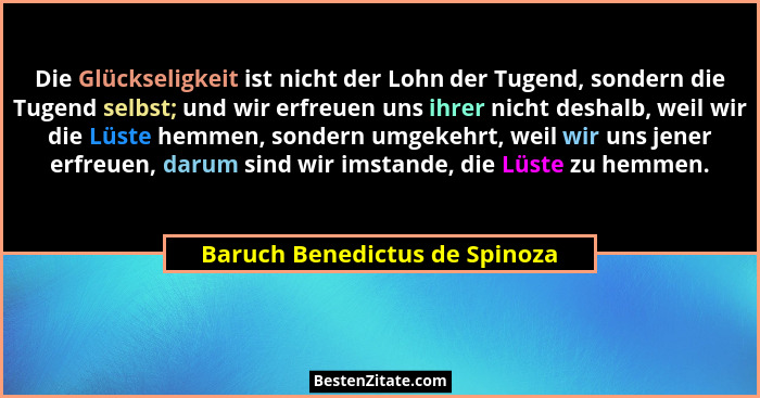 Die Glückseligkeit ist nicht der Lohn der Tugend, sondern die Tugend selbst; und wir erfreuen uns ihrer nicht deshalb,... - Baruch Benedictus de Spinoza