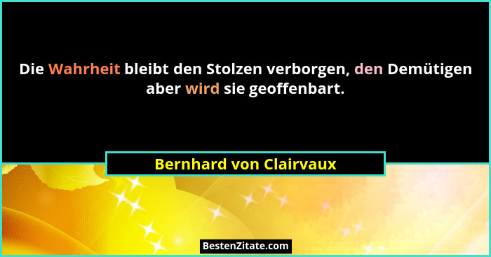 Die Wahrheit bleibt den Stolzen verborgen, den Demütigen aber wird sie geoffenbart.... - Bernhard von Clairvaux