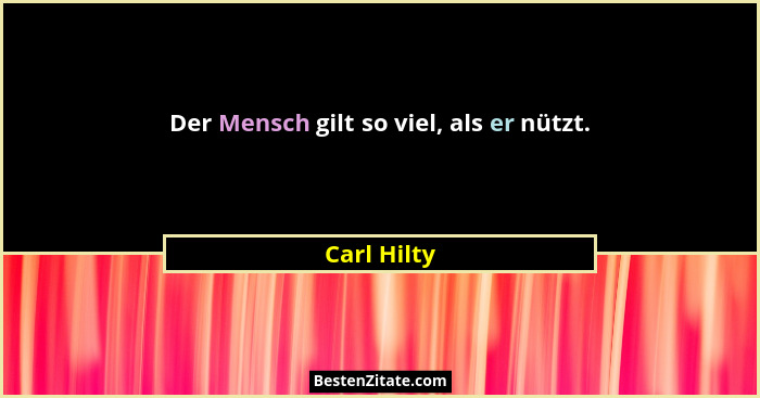 Der Mensch gilt so viel, als er nützt.... - Carl Hilty