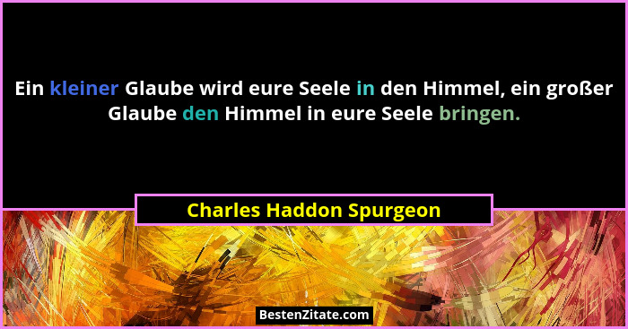 Ein kleiner Glaube wird eure Seele in den Himmel, ein großer Glaube den Himmel in eure Seele bringen.... - Charles Haddon Spurgeon