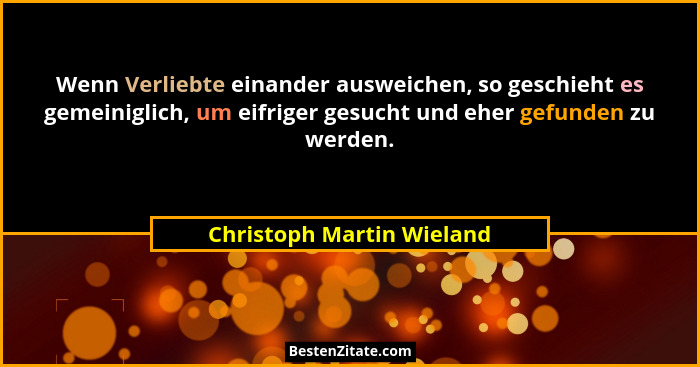 Wenn Verliebte einander ausweichen, so geschieht es gemeiniglich, um eifriger gesucht und eher gefunden zu werden.... - Christoph Martin Wieland