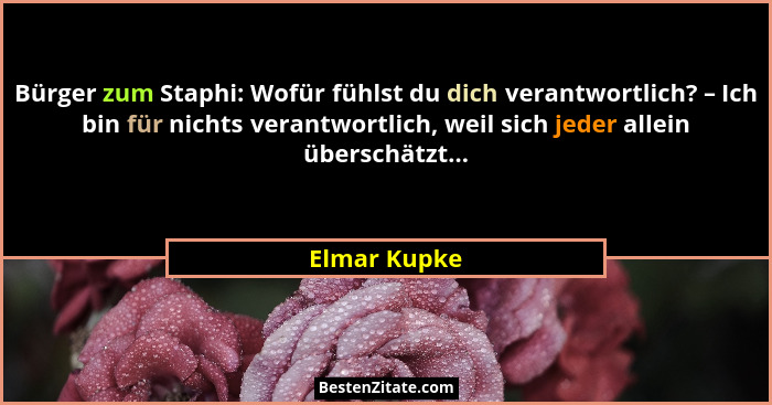 Bürger zum Staphi: Wofür fühlst du dich verantwortlich? – Ich bin für nichts verantwortlich, weil sich jeder allein überschätzt...... - Elmar Kupke
