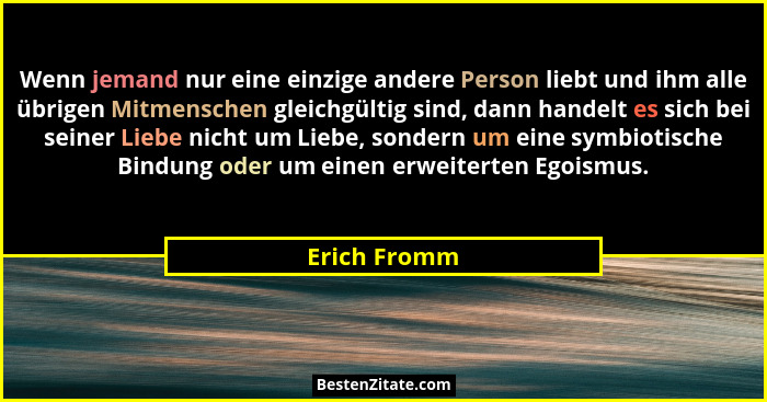 Wenn jemand nur eine einzige andere Person liebt und ihm alle übrigen Mitmenschen gleichgültig sind, dann handelt es sich bei seiner Lie... - Erich Fromm