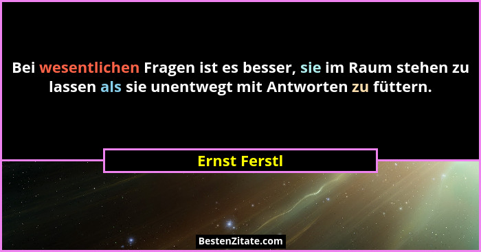 Bei wesentlichen Fragen ist es besser, sie im Raum stehen zu lassen als sie unentwegt mit Antworten zu füttern.... - Ernst Ferstl