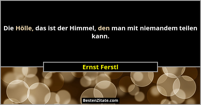 Die Hölle, das ist der Himmel, den man mit niemandem teilen kann.... - Ernst Ferstl