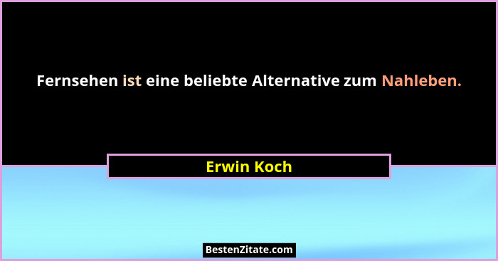 Fernsehen ist eine beliebte Alternative zum Nahleben.... - Erwin Koch