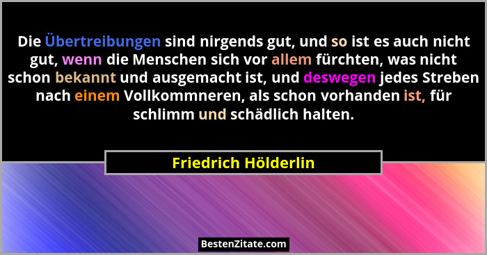 Die Übertreibungen sind nirgends gut, und so ist es auch nicht gut, wenn die Menschen sich vor allem fürchten, was nicht schon b... - Friedrich Hölderlin