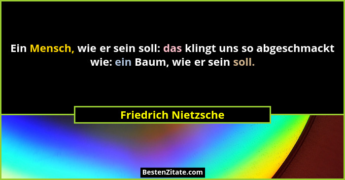 Ein Mensch, wie er sein soll: das klingt uns so abgeschmackt wie: ein Baum, wie er sein soll.... - Friedrich Nietzsche