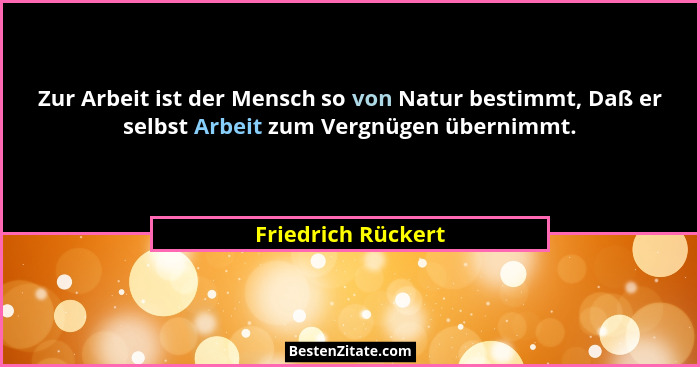 Zur Arbeit ist der Mensch so von Natur bestimmt, Daß er selbst Arbeit zum Vergnügen übernimmt.... - Friedrich Rückert
