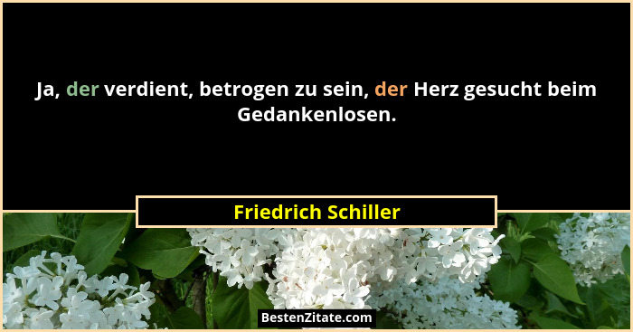 Ja, der verdient, betrogen zu sein, der Herz gesucht beim Gedankenlosen.... - Friedrich Schiller