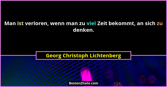 Man ist verloren, wenn man zu viel Zeit bekommt, an sich zu denken.... - Georg Christoph Lichtenberg