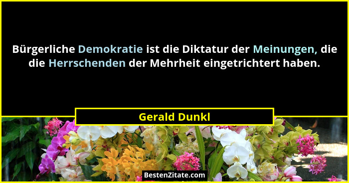 Bürgerliche Demokratie ist die Diktatur der Meinungen, die die Herrschenden der Mehrheit eingetrichtert haben.... - Gerald Dunkl