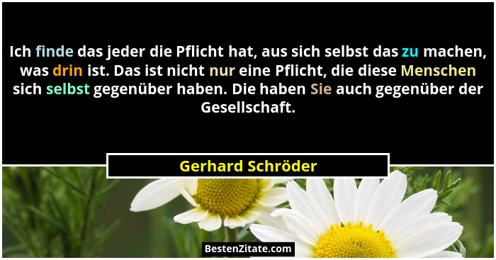 Ich finde das jeder die Pflicht hat, aus sich selbst das zu machen, was drin ist. Das ist nicht nur eine Pflicht, die diese Mensche... - Gerhard Schröder