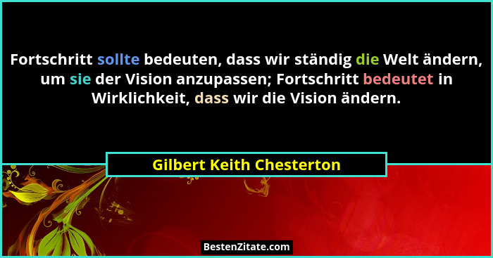 Fortschritt sollte bedeuten, dass wir ständig die Welt ändern, um sie der Vision anzupassen; Fortschritt bedeutet in Wirkli... - Gilbert Keith Chesterton