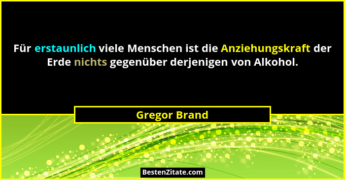 Für erstaunlich viele Menschen ist die Anziehungskraft der Erde nichts gegenüber derjenigen von Alkohol.... - Gregor Brand
