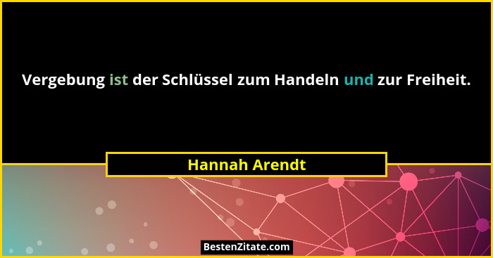 Vergebung ist der Schlüssel zum Handeln und zur Freiheit.... - Hannah Arendt