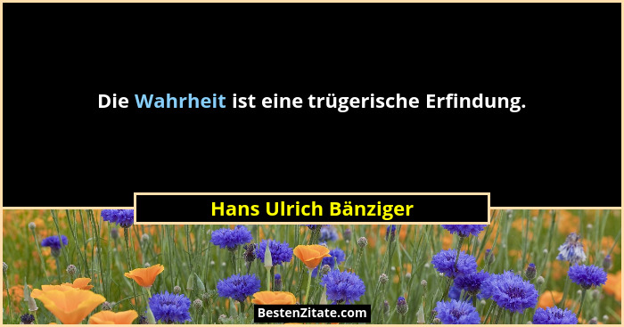Die Wahrheit ist eine trügerische Erfindung.... - Hans Ulrich Bänziger