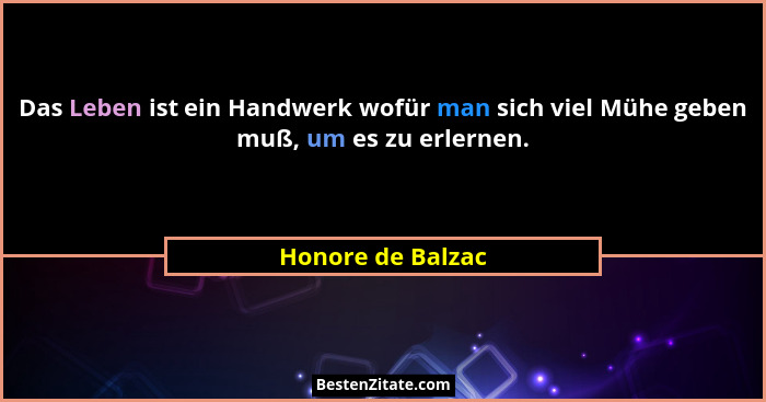 Das Leben ist ein Handwerk wofür man sich viel Mühe geben muß, um es zu erlernen.... - Honore de Balzac